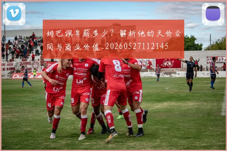 姆巴佩年薪多少?解析他的天价合同与商业价值_20260527112145