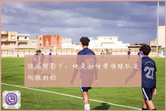 伤病阴影下,他是如何带领球队走向胜利的
