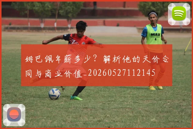 姆巴佩年薪多少？解析他的天价合同与商业价值_20260527112145