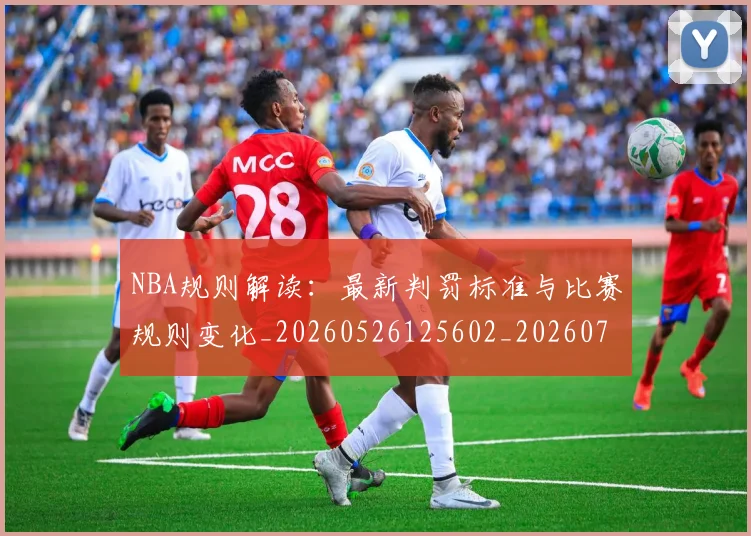 NBA规则解读:最新判罚标准与比赛规则变化_20260526125602_20260702165924