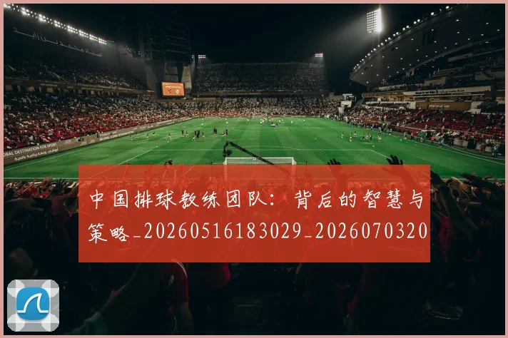 中国排球教练团队：背后的智慧与策略_20260516183029_20260703204908