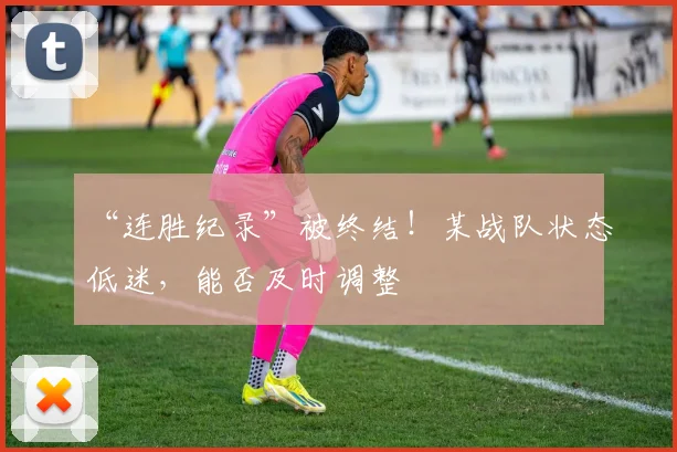 “连胜纪录”被终结！某战队状态低迷，能否及时调整