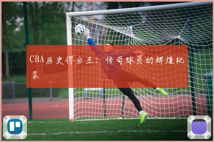 CBA历史得分王：传奇球员的辉煌纪录
