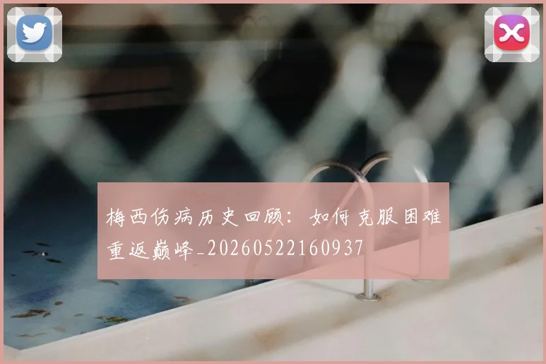 梅西伤病历史回顾：如何克服困难重返巅峰_20260522160937