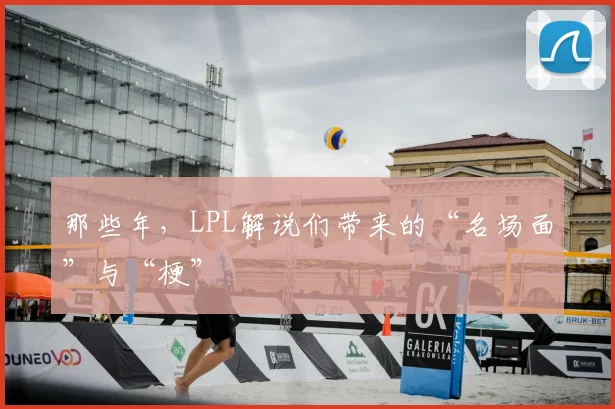 那些年，LPL解说们带来的“名场面”与“梗”