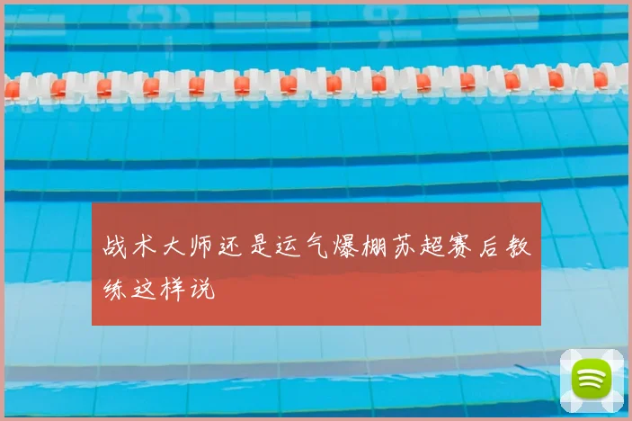 战术大师还是运气爆棚苏超赛后教练这样说