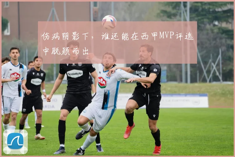 伤病阴影下,谁还能在西甲MVP评选中脱颖而出
