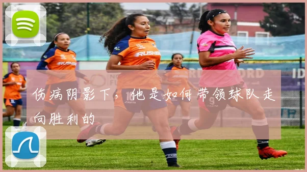 伤病阴影下，他是如何带领球队走向胜利的