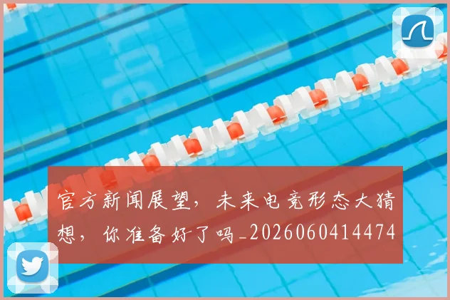 官方新闻展望，未来电竞形态大猜想，你准备好了吗_20260604144743