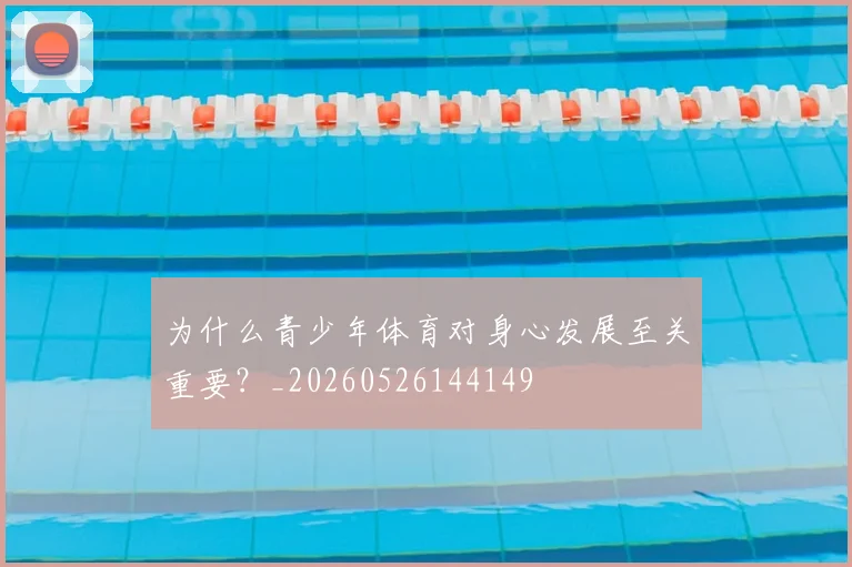 为什么青少年体育对身心发展至关重要？_20260526144149