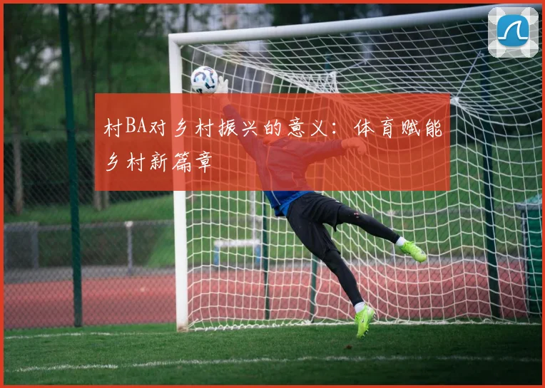 村BA对乡村振兴的意义：体育赋能乡村新篇章