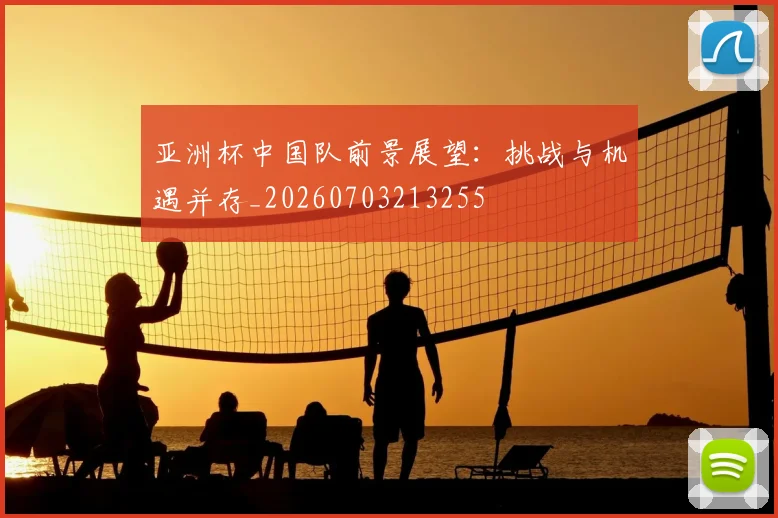 亚洲杯中国队前景展望：挑战与机遇并存_20260703213255