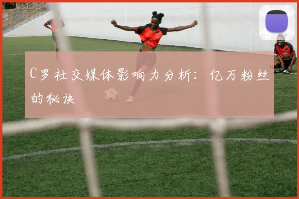 C罗社交媒体影响力分析:亿万粉丝的秘诀