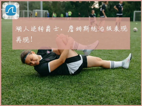 湖人逆转爵士,詹姆斯统治级表现再现!
