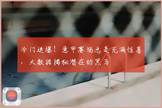 冷门迭爆！意甲赛场总是充满惊喜，大数据揭秘潜在的黑马