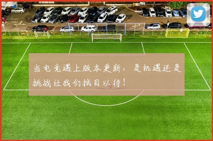 当电竞遇上版本更新，是机遇还是挑战让我们拭目以待！