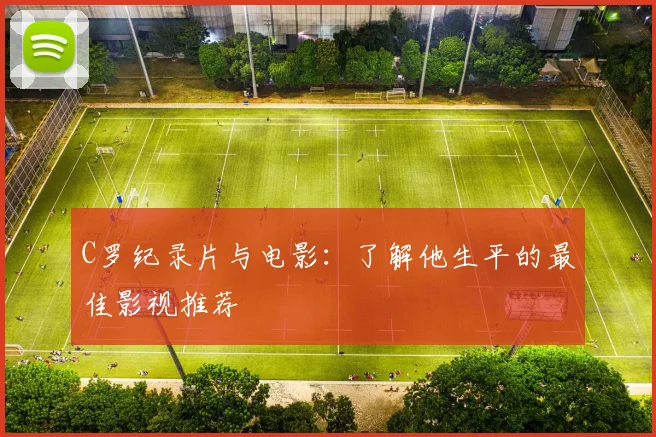 C罗纪录片与电影：了解他生平的最佳影视推荐