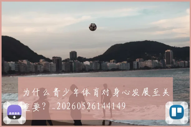 为什么青少年体育对身心发展至关重要?_20260526144149