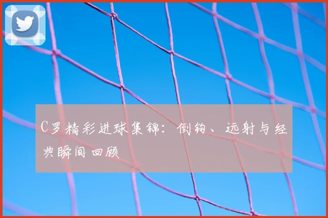 C罗精彩进球集锦：倒钩、远射与经典瞬间回顾