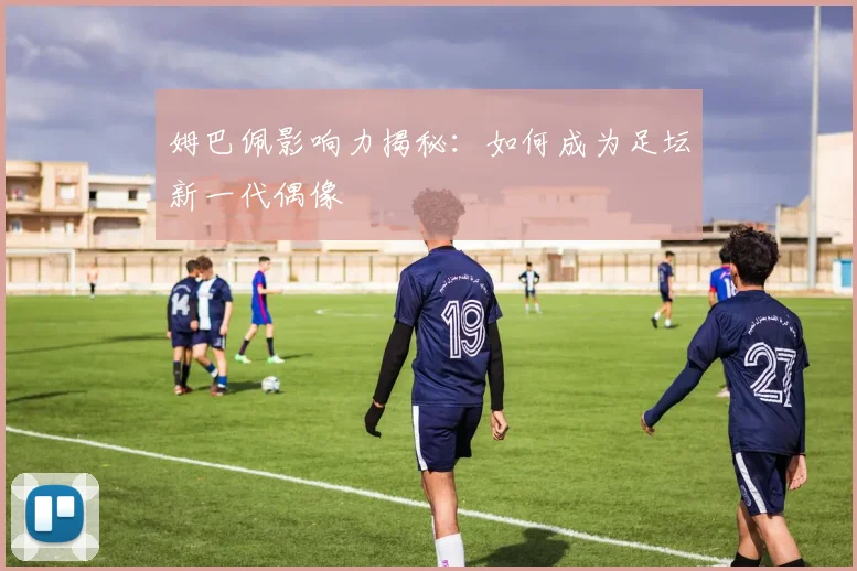 姆巴佩影响力揭秘:如何成为足坛新一代偶像