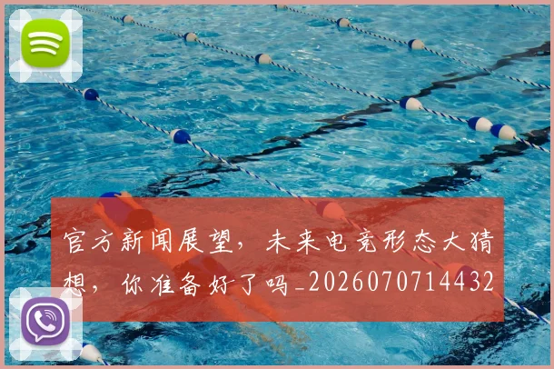 官方新闻展望,未来电竞形态大猜想,你准备好了吗_20260707144323