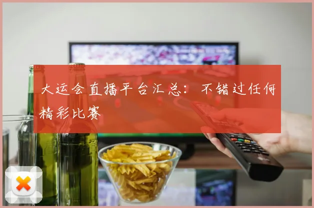 大运会直播平台汇总：不错过任何精彩比赛
