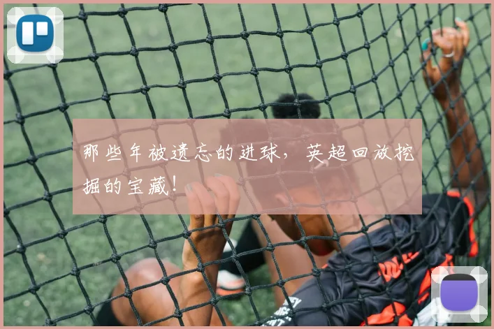 那些年被遗忘的进球，英超回放挖掘的宝藏！