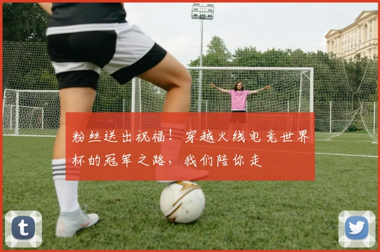 粉丝送出祝福!穿越火线电竞世界杯的冠军之路,我们陪你走