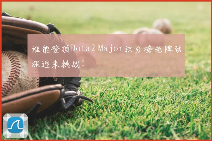 谁能登顶Dota2 Major积分榜老牌劲旅迎来挑战！