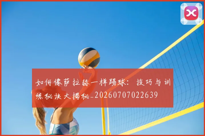 如何像萨拉赫一样踢球：技巧与训练秘诀大揭秘_20260707022639