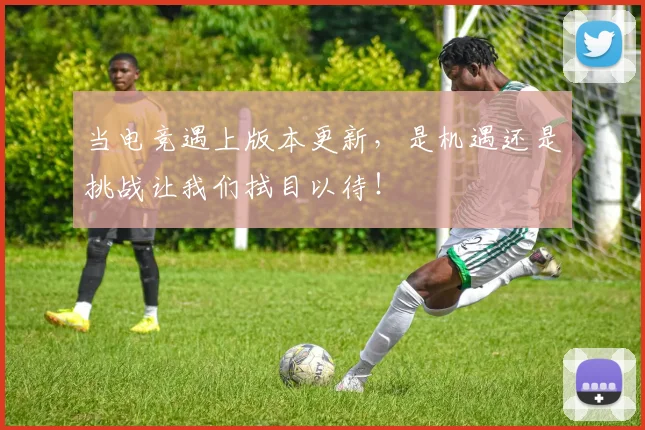 当电竞遇上版本更新,是机遇还是挑战让我们拭目以待!