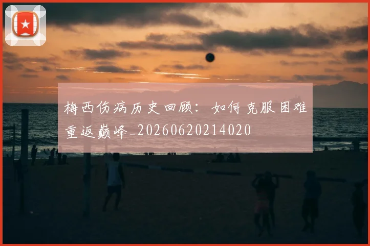 梅西伤病历史回顾:如何克服困难重返巅峰_20260620214020